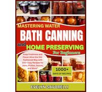 Mastering water bath canning and Home preserving For Beginners: Keep Freshness and Flavor Alive the Old-Fashioned Way with 100+ Easy Recipes for Jams, Pickles, Sauces, and More