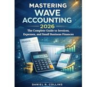 MASTERING WAVE ACCOUNTING 2026: The Complete Guide to Invoices, Expenses, and Small Business Finances (The Complete Accounting Software Mastery Series)