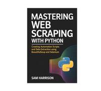 MASTERING WEB SCRAPING WITH PYTHON: CREATING AUTOMATION SCRIPTS AND DATA EXTRACTION USING BEAUTIFULSOUP AND SELENIUM