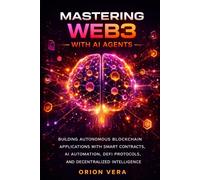MASTERING WEB3 WITH AI AGENTS: BUILDING AUTONOMOUS BLOCKCHAIN APPLICATIONS WITH SMART CONTRACTS, AI AUTOMATION, DEFI PROTOCOLS, AND DECENTRALIZED INTELLIGENCE