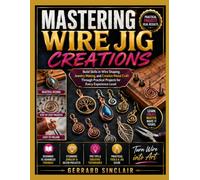 MASTERING WIRE JIG CREATIONS: Build Skills in Wire Shaping, Jewelry Making, and Creative Metal Craft Through Practical Projects for Every Experience Level