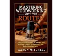 Mastering Woodworking With The Router: Updated Step-by-Step Techniques, Jigs, and Real Projects for Beginners and Skilled Woodworkers