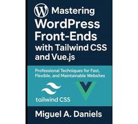 Mastering WordPress Front-Ends with Tailwind CSS and Vue.js: Professional Techniques for Fast, Flexible, and Maintainable Websites