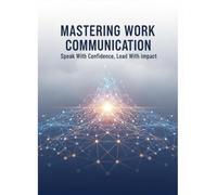 Mastering Work Communication: Speak With Confidence, Lead With Impact