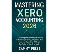 Mastering Xero Accounting 2026: A Clear, Beginner-Friendly Manual for Automating Invoicing, Payments, Bank Feeds, and Reporting-Without Confusion or Tech Overload