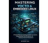 Mastering Yocto & Embedded Linux: A Practical Manual for Building Embedded Linux Systems, Integrating Real-Time OS Features, and Deploying Production-Ready Devices