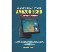 Mastering Your Amazon Echo for Beginners: A Step-by-Step Long-Tail Guide to Setting Up Alexa, Connecting Smart Devices, and Getting the Most Out of Your Echo in Minutes