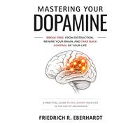 Mastering Your Dopamine: A Practical Guide To Reclaiming Your Life In The Age Of Abundance