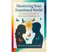 MASTERING YOUR EMOTIONAL WORLD: A PRACTICAL GUIDE to EMOTIONAL INTELLIGENCE