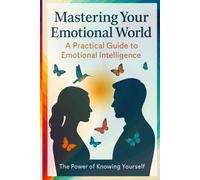 MASTERING YOUR EMOTIONAL WORLD: A PRACTICAL GUIDE to EMOTIONAL INTELLIGENCE