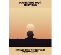 Mastering Your Emotions: Conquer Toxic Thoughts And Develop Action