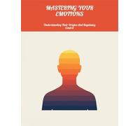 Mastering Your Emotions: Understanding Their Origins And Regaining Control