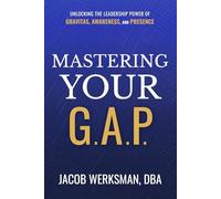 Mastering Your G.A.P.: Unlocking the Leadership Power of Gravitas, Awareness, and Presence