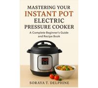 MASTERING YOUR INSTANT POT ELECTRIC PRESSURE COOKER: A Complete Beginner’s Companion and Recipe Guide