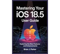 MASTERING YOUR IOS 18.5 USER GUIDE: Exploring the New Features and Enhancements