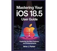 MASTERING YOUR IOS 18.5 USER GUIDE: Exploring the New Features and Enhancements