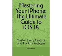 Mastering Your iPhone: The Ultimate Guide to iOS 18: Master Every Feature and Fix Any Problem