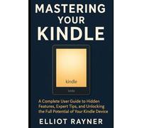 Mastering Your Kindle: A Complete User Guide to Hidden Features, Expert Tips, and Unlocking the Full Potential of Your Kindle Device (Gadget Reviews)