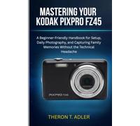 MASTERING YOUR KODAK PIXPRO FZ45: A Beginner-Friendly Handbook for Setup, Daily Photograph, and Capturing Family Memories Without the Technical Headache