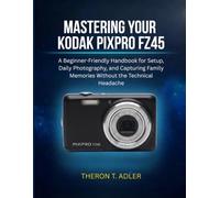 MASTERING YOUR KODAK PIXPRO FZ45: A Beginner-Friendly Handbook for Setup, Daily Photograph, and Capturing Family Memories Without the Technical Headache