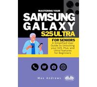 Mastering Your Samsung Galaxy S25 Ultra For Seniors: A Simplified User Guide And Manual To Unlocking Your S25, Plus, And Ultra Features For Beginners