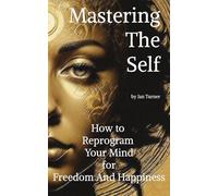 Mastering Your Self: How to Reprogram Your Mind for Freedom and Happiness