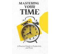 Mastering Your Time: A Practical Guide to Productivity and Focus