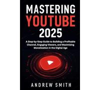 Mastering YouTube 2025: A Step-by-Step Guide to Building a Profitable Channel, Engaging Viewers, and Maximizing Monetization in the Digital Age (Application, multimedia and software updates)