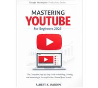 MASTERING YOUTUBE For Beginners 2026: The Complete Step-by-Step Guide to Building, Growing, and Monetizing a Successful Video Channel from Scratch (Google Workspace Productivity Series)