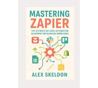 Mastering Zapier: The Ultimate No-Code Automation Blueprint for Seamless Workflows: The Definitive Guide to No-Code Workflow Automation, App ... Scalable, AI-Driven Workflow Solutions)