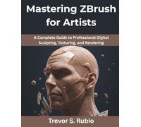 Mastering ZBrush for Artists: A Complete Guide to Professional Digital Sculpting, Texturing, and Rendering