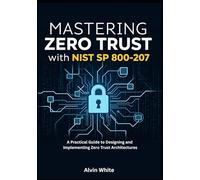 Mastering Zero Trust with NIST SP 800-207: A Practical Guide to Designing and Implementing Zero Trust Architectures