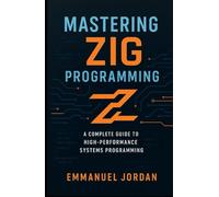 Mastering Zig Programming: A Complete Guide to High-Performance Systems Programming: Unlock Zig’s Power with Hands-On Projects, Memory Management, and Optimization Strategies