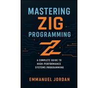 Mastering Zig Programming: A Complete Guide to High-Performance Systems Programming: Unlock Zig’s Power with Hands-On Projects, Memory Management, and Optimization Strategies