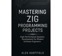 MASTERING ZIG PROGRAMMING PROJECTS: High-Performance Systems Development for Modern Software Engineers