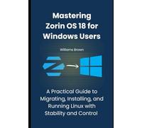 Mastering Zorin OS 18 for Windows Users: A Practical Guide to Migrating, Installing, and Running Linux with Stability and Control