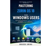 Mastering Zorin OS 18 for Windows Users: Step-by-step Instructions for Installing, Configuring the Deskstop, Managing Applications, and Handling Everyday Computing Tasks