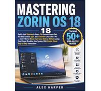 MASTERING ZORIN OS 18: Switch from Windows in Hours, Fix Common Issues Fast, Run Your Favorite Apps, and Customize Linux Like a Pro - Even If You’ve ... Your System, With Simple, Visual Step-