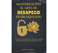 Masterización El arte del desapego Desbloqueado: Libérese de los patrones tóxicos y descubra el verdadero desapego emocional para una vida pacífica y plena.