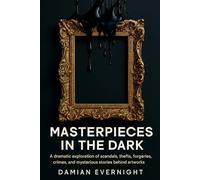 Masterpieces In The Dark: A dramatic Exploration Of Scandals, Thefts, Forgeries, Crimes, And Mysterious Stories Behind Artworks