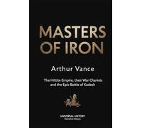 Masters of Iron: The Hittite Empire, their War Chariots, and the Epic Battle of Kadesh