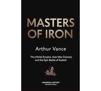 Masters of Iron: The Hittite Empire, their War Chariots, and the Epic Battle of Kadesh