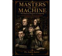 Masters of the Machine: The Historical Pioneers of Computing: Foundations of Computer Science: A Biographical History