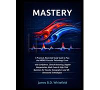 MASTERY: A Practical, Illustrated Study Guide to Pass the ARDMS Vascular Technology Exam with Confidence ,Clinical Reasoning, Doppler Interpretation, Mock Exams & High-Yield Questions for Vascular So