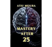 Mastery After 25: The Neuroscience Blueprint for Rewiring Your Identity, Building Unstoppable Habits, and Creating a Life of Deep Meaning