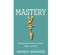 Mastery: How Learning Transforms Our Brains, Minds, and Bodies