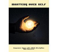 Mastery Over Self: Empower Your Life With Discipline And Success