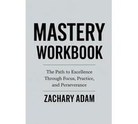 Mastery Workbook: The Path to Excellence Through Focus, Practice, and Perseverance