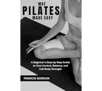 MAT PILATES MADE EASY: A Beginner’s Step-by-Step Guide to Core Control, Balance, and Full-Body Strength