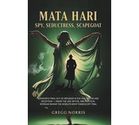 Mata Hari: Spy, Seductress, Scapegoat: A Dancer’s Final Act of Defiance in the Age of War and Deception - Inside the Lies, Myths, and Political Intrigue Behind the World’s Most Famous Spy Trial